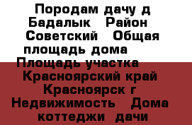 Породам дачу д.Бадалык › Район ­ Советский › Общая площадь дома ­ 18 › Площадь участка ­ 3 - Красноярский край, Красноярск г. Недвижимость » Дома, коттеджи, дачи продажа   . Красноярский край,Красноярск г.